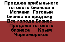 Продажа прибыльного готового бизнеса в Испании. Готовый бизнес на продажу - Все города Бизнес » Продажа готового бизнеса   . Крым,Черноморское